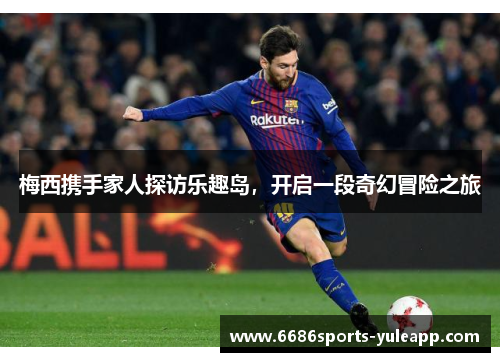 梅西携手家人探访乐趣岛，开启一段奇幻冒险之旅