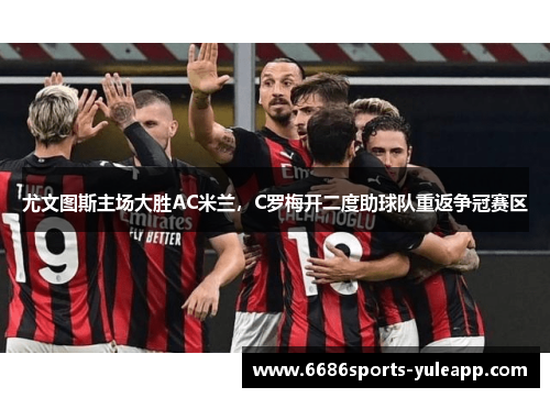 尤文图斯主场大胜AC米兰，C罗梅开二度助球队重返争冠赛区