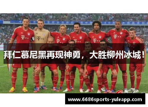 拜仁慕尼黑再现神勇，大胜柳州冰城！