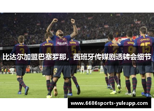 比达尔加盟巴塞罗那，西班牙传媒剧透转会细节