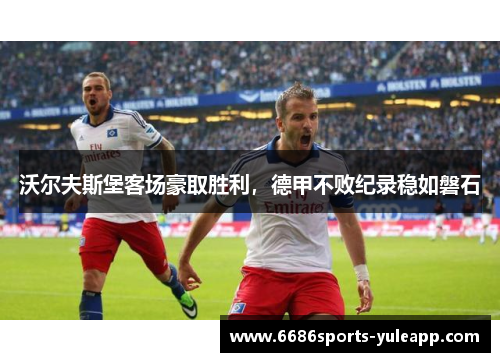 沃尔夫斯堡客场豪取胜利，德甲不败纪录稳如磐石