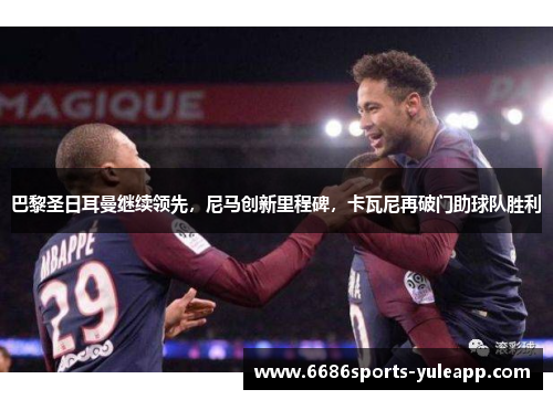 巴黎圣日耳曼继续领先，尼马创新里程碑，卡瓦尼再破门助球队胜利