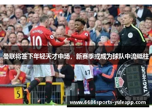 曼联将签下年轻天才中场，新赛季或成为球队中流砥柱