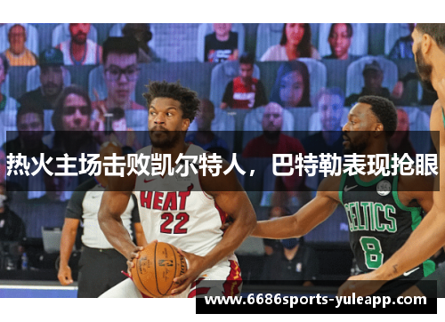 热火主场击败凯尔特人，巴特勒表现抢眼