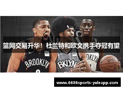 篮网交易升华！杜兰特和欧文携手夺冠有望