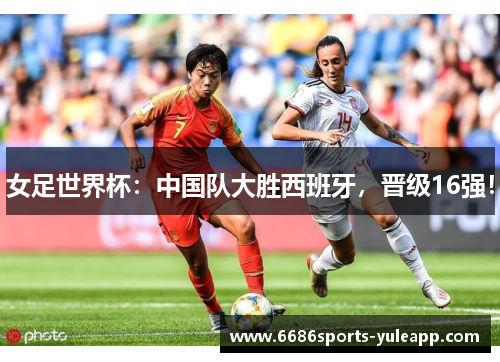 女足世界杯：中国队大胜西班牙，晋级16强！