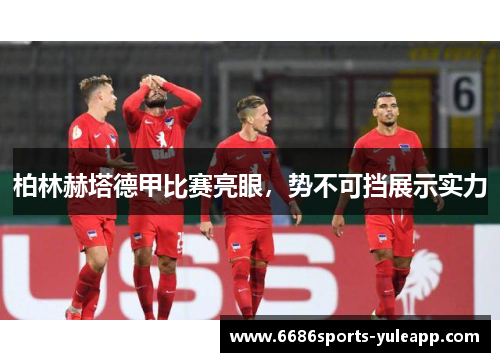 柏林赫塔德甲比赛亮眼，势不可挡展示实力