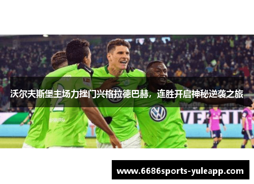沃尔夫斯堡主场力挫门兴格拉德巴赫，连胜开启神秘逆袭之旅