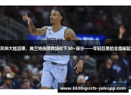 灰熊大胜活塞，莫兰特连续两场砍下30+得分——年轻巨星的全面崛起
