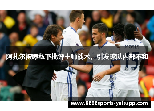 阿扎尔被曝私下批评主帅战术，引发球队内部不和
