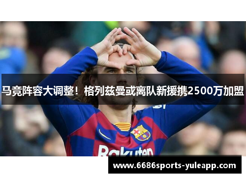 马竞阵容大调整！格列兹曼或离队新援携2500万加盟