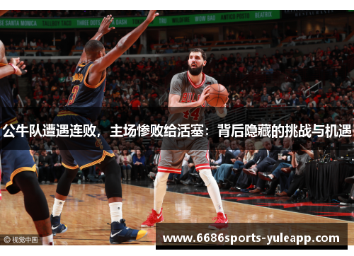 公牛队遭遇连败，主场惨败给活塞：背后隐藏的挑战与机遇