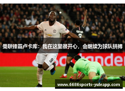 曼联锋霸卢卡库：我在这里很开心，会继续为球队拼搏