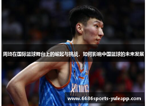 周琦在国际篮球舞台上的崛起与挑战，如何影响中国篮球的未来发展