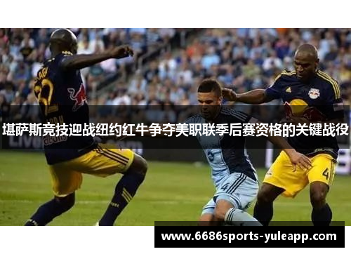 堪萨斯竞技迎战纽约红牛争夺美职联季后赛资格的关键战役