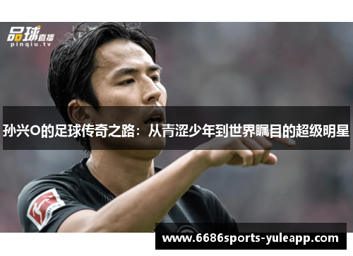 孙兴O的足球传奇之路：从青涩少年到世界瞩目的超级明星