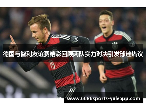 德国与智利友谊赛精彩回顾两队实力对决引发球迷热议