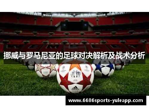 挪威与罗马尼亚的足球对决解析及战术分析
