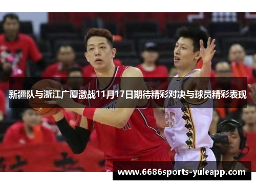 新疆队与浙江广厦激战11月17日期待精彩对决与球员精彩表现