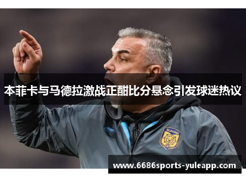 本菲卡与马德拉激战正酣比分悬念引发球迷热议