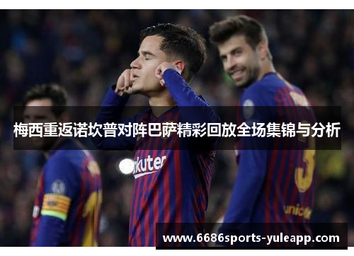 梅西重返诺坎普对阵巴萨精彩回放全场集锦与分析