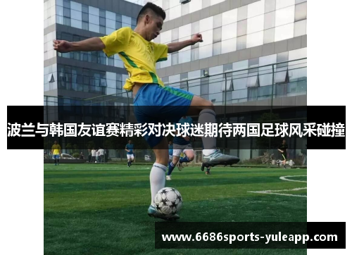 波兰与韩国友谊赛精彩对决球迷期待两国足球风采碰撞