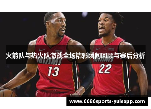 火箭队与热火队激战全场精彩瞬间回顾与赛后分析