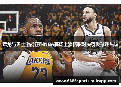 猛龙与勇士激战正酣NBA赛场上演精彩对决引发球迷热议