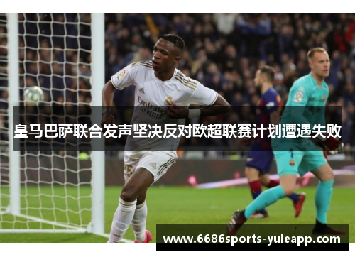 皇马巴萨联合发声坚决反对欧超联赛计划遭遇失败