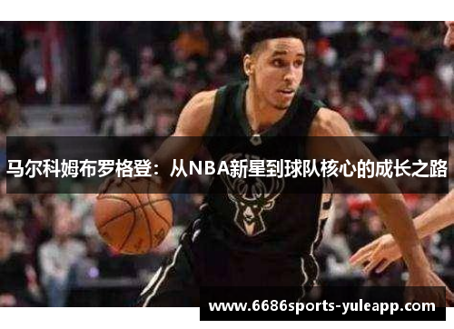 马尔科姆布罗格登：从NBA新星到球队核心的成长之路