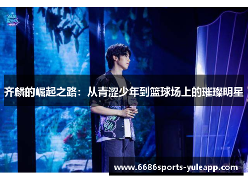 齐麟的崛起之路：从青涩少年到篮球场上的璀璨明星