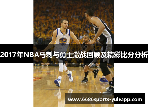 2017年NBA马刺与勇士激战回顾及精彩比分分析
