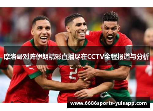 摩洛哥对阵伊朗精彩直播尽在CCTV全程报道与分析