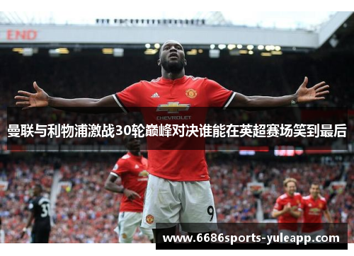 曼联与利物浦激战30轮巅峰对决谁能在英超赛场笑到最后
